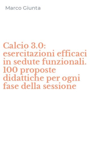 Calcio 3.0: esercitazioni efficaci in sedute funzionali. 100 proposte didattiche per ogni fase della sessione
