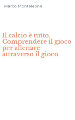 Il calcio &egrave; tutto. Comprendere il gioco per allenare attraverso il gioco