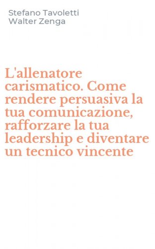 L'allenatore carismatico. Come rendere persuasiva la tua comunicazione, rafforzare la tua leadership e diventare un tecnico vincente