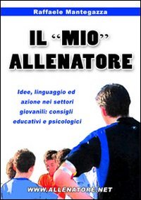 Il &laquo;mio&raquo; allenatore. Idee, linguaggio ed azione nei settori giovanili. Consigli educativi e psicologici