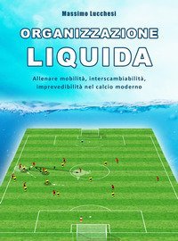 Organizzazione liquida. Allenare mobilit&agrave;, interscambiabilit&agrave;, imprevedibilit&agrave; nel calcio moderno