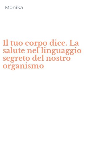 Il tuo corpo dice. La salute nel linguaggio segreto del nostro organismo