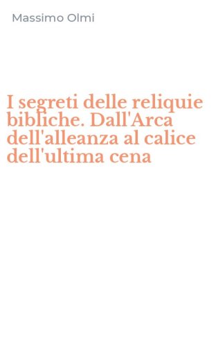 I segreti delle reliquie bibliche. Dall'Arca dell'alleanza al calice dell'ultima cena