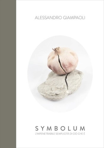 Alessandro Giampaoli. Symbolum. L'impenetrabile semplicit&agrave; di ci&ograve; che &egrave;. Catalogo della mostra (Genga, 4 agosto-9 settembre 2018)