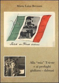 Alla &laquo;mia&raquo; Trieste e ai profughi giuliano-dalmati