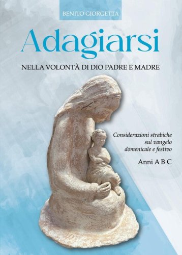 Adagiarsi nella volont&agrave; di Dio Padre e Madre. Considerazioni strabiche sul Vangelo domenicale e festivo. Anni A, B e C
