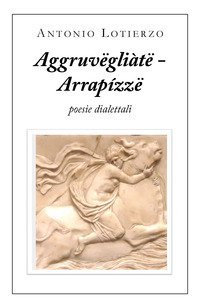 Aggruv&euml;gli&agrave;t&euml; - Arrap&iacute;zz&euml;. Poesie dialettali