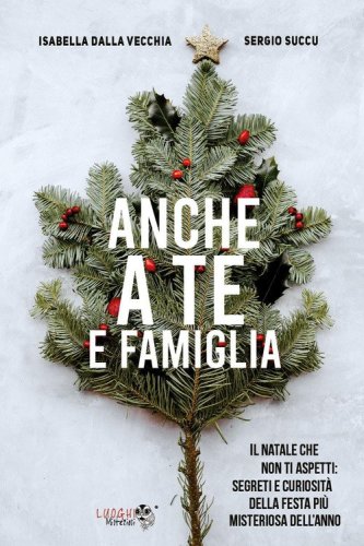 Anche a te e famiglia. Il Natale che non ti aspetti: segreti e curiosit&agrave; della festa pi&ugrave; misteriosa dell'anno