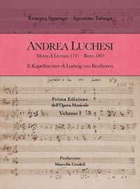 Andrea Luchesi. Motta di Livenza 1741-Bonn 1801. Il Kapellmeister di Ludwig van Beethoven. Prima Edizione dell'Opera Musicale