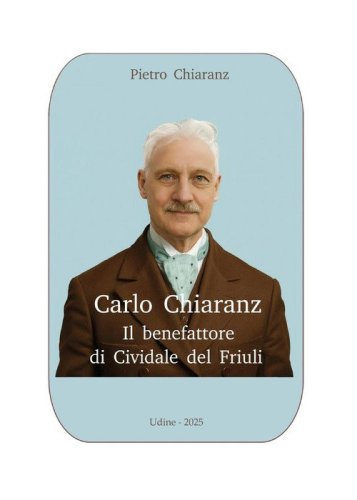 Carlo Chiaranz. Il benefattore di Cividale del Friuli