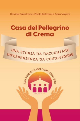 Casa del Pellegrino di Crema. Una storia da raccontare, un'esperienza da condividere. Alla scoperta del bello della vita