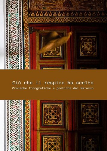 Ci&ograve; che il respiro ha scelto. Cronache fotografiche e poetiche del Marocco