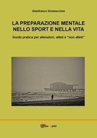 La preparazione mentale nello sport e nella vita. Guida pratica per allenatori, atleti e &laquo;non atleti&raquo;