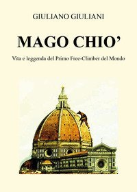 Mago Chi&ograve;. Vita e leggenda del primo free-climbing del mondo