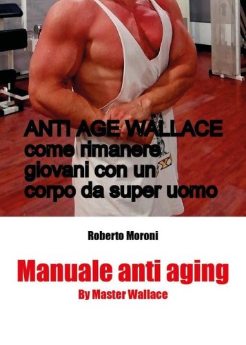 Manuale anti aging by Master Wallace. Come rimanere giovani con un corpo da super uomo