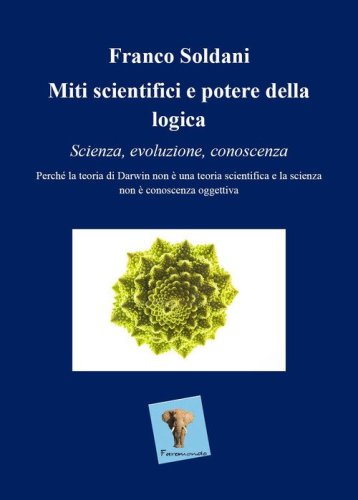 Miti scientifici e potere della logica. Scienza, evoluzione, conoscenza. Perch&eacute; la teoria di Darwin non &egrave; una teoria scientifica e la scienza non &egrave; conoscenza oggettiva