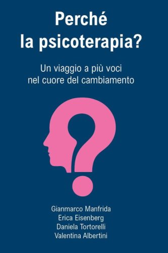 Perch&eacute; la psicoterapia? Un viaggio a pi&ugrave; voci nel cuore del cambiamento