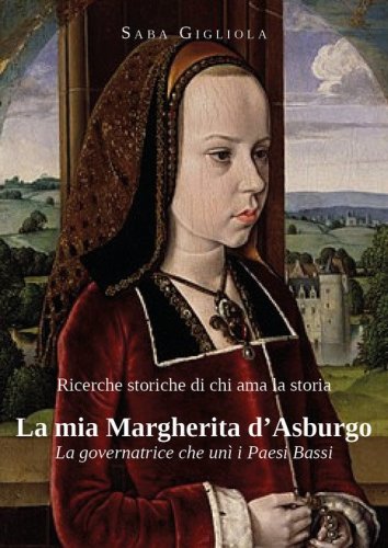 Ricerche storiche di chi ama la storia. La mia Margherita d'Asburgo. La governatrice che un&igrave; i Paesi Bassi