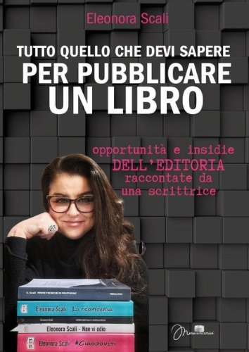 Tutto quello che devi sapere per pubblicare un libro. Opportunit&agrave; e insidie dell'editoria raccontate da una scrittrice