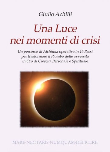 Una luce nei momenti di crisi. Un percorso di alchimia operativa in 16 passi per trasformare il piombo delle avversit&agrave; in oro di crescita personale e spirituale