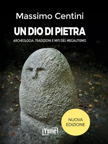 Un dio di pietra. Archeologia, tradizioni e miti del megalitismo