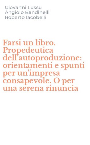 Farsi un libro. Propedeutica dell'autoproduzione: orientamenti e spunti per un'impresa consapevole. O per una serena rinuncia