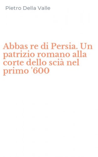 Abbas re di Persia. Un patrizio romano alla corte dello sci&agrave; nel primo '600