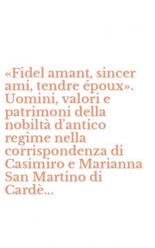 &laquo;Fidel amant, sincer ami, tendre &eacute;poux&raquo;. Uomini, valori e patrimoni della nobilt&agrave; d'antico regime nella corrispondenza di Casimiro e Marianna San Martino di Card&egrave;...