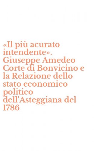 &laquo;Il pi&ugrave; acurato intendente&raquo;. Giuseppe Amedeo Corte di Bonvicino e la Relazione dello stato economico politico dell'Asteggiana del 1786