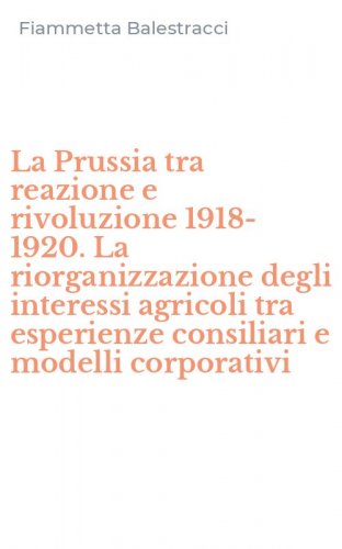 La Prussia tra reazione e rivoluzione 1918-1920. La riorganizzazione degli interessi agricoli tra esperienze consiliari e modelli corporativi