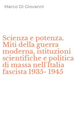 Scienza e potenza. Miti della guerra moderna, istituzioni scientifiche e politica di massa nell'Italia fascista 1935-1945