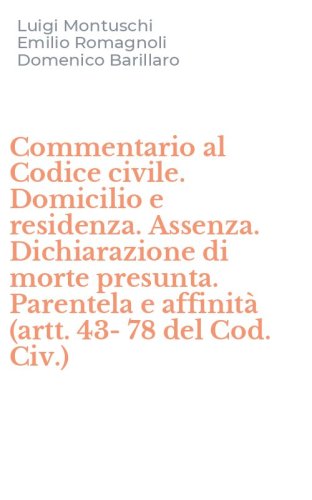 Commentario al Codice civile. Domicilio e residenza. Assenza. Dichiarazione di morte presunta. Parentela e affinit&agrave; (artt. 43-78 del Cod. Civ.)