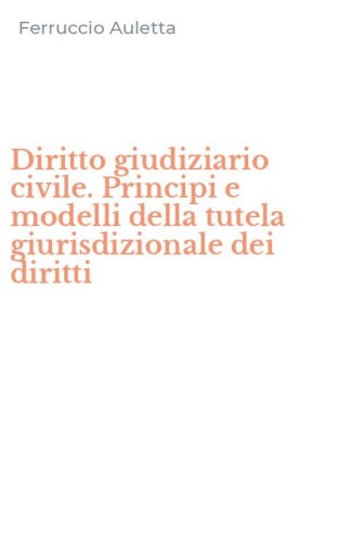 Diritto giudiziario civile. Principi e modelli della tutela giurisdizionale dei diritti