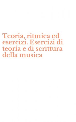 Teoria, ritmica ed esercizi. Esercizi di teoria e di scrittura della musica