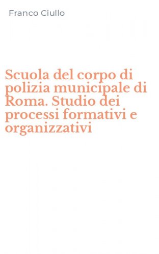 Scuola del corpo di polizia municipale di Roma. Studio dei processi formativi e organizzativi