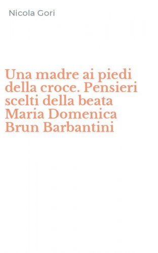 Una madre ai piedi della croce. Pensieri scelti della beata Maria Domenica Brun Barbantini