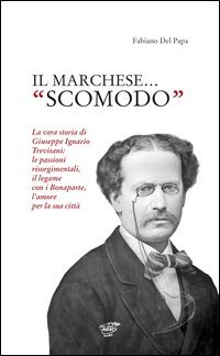Il marchese &laquo;scomodo&raquo;. La vera storia di Giuseppe Ignazio Trevisani. Le passioni risorgimentali, il legame con i Bonaparte, l'amore per la sua citt&agrave;