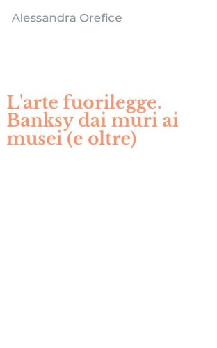 L'arte fuorilegge. Banksy dai muri ai musei (e oltre)