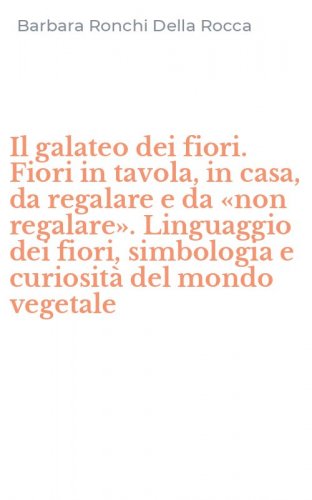 Il galateo dei fiori. Fiori in tavola, in casa, da regalare e da &laquo;non regalare&raquo;. Linguaggio dei fiori, simbologia e curiosit&agrave; del mondo vegetale