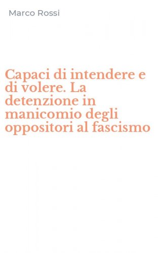 Capaci di intendere e di volere. La detenzione in manicomio degli oppositori al fascismo - FASCISMO