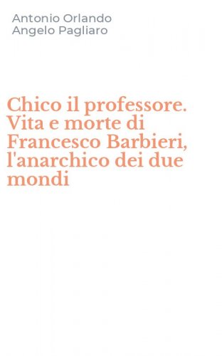 Chico il professore. Vita e morte di Francesco Barbieri, l'anarchico dei due mondi