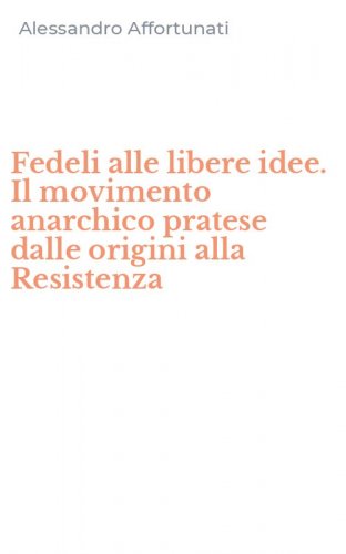 Fedeli alle libere idee. Il movimento anarchico pratese dalle origini alla Resistenza