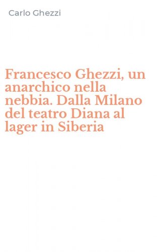 Francesco Ghezzi, un anarchico nella nebbia. Dalla Milano del teatro Diana al lager in Siberia
