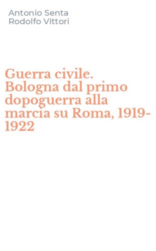 Guerra civile. Bologna dal primo dopoguerra alla marcia su Roma, 1919-1922