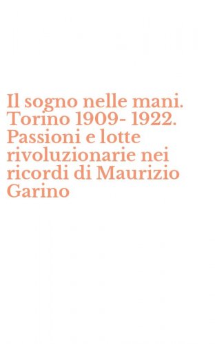 Il sogno nelle mani. Torino 1909-1922. Passioni e lotte rivoluzionarie nei ricordi di Maurizio Garino