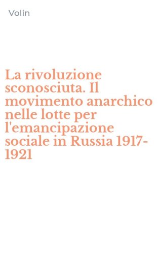 La rivoluzione sconosciuta. Il movimento anarchico nelle lotte per l'emancipazione sociale in Russia 1917-1921