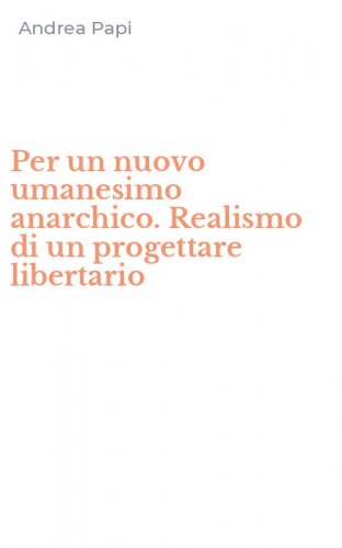 Per un nuovo umanesimo anarchico. Realismo di un progettare libertario