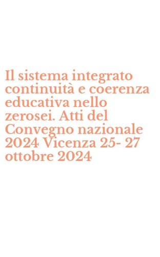 Il sistema integrato continuit&agrave; e coerenza educativa nello zerosei. Atti del Convegno nazionale 2024 Vicenza 25-27 ottobre 2024