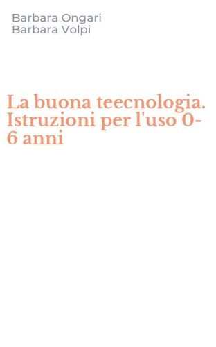 La buona teecnologia. Istruzioni per l'uso 0-6 anni