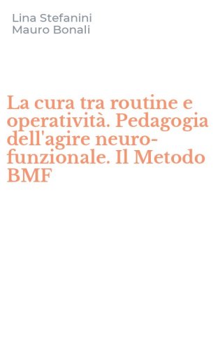 La cura tra routine e operativit&agrave;. Pedagogia dell'agire neuro-funzionale. Il Metodo BMF